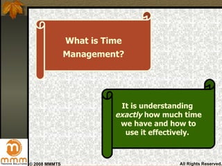 What is Time   Management? It is understanding  exactly  how much time we have and how to use it effectively.  
