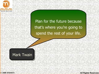 Plan for the future because that’s where you’re going to spend the rest of your life. Mark Twain 