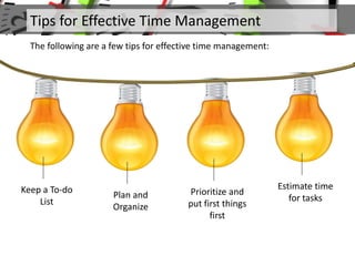 Tips for Effective Time Management
The following are a few tips for effective time management:
Keep a To-do
List
Plan and
Organize
Prioritize and
put first things
first
Estimate time
for tasks
 