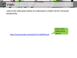 Video
Look at the video given below to understand a simple rule for increased
productivity.
Click on the
video link to
play it!
http://www.youtube.com/watch?v=X-Q0eP42uv0
 