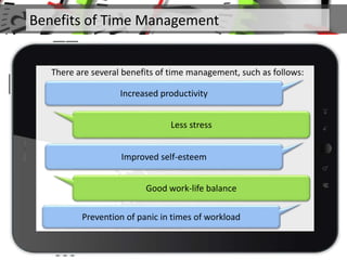 Less stress
Improved self-esteem
Good work-life balance
There are several benefits of time management, such as follows:
Increased productivity
Prevention of panic in times of workload
Benefits of Time Management
 