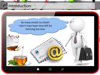Introduction
So many emails to check!
I don’t even have time left for
morning tea now.
 