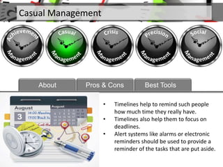 • Timelines help to remind such people
how much time they really have.
• Timelines also help them to focus on
deadlines.
• Alert systems like alarms or electronic
reminders should be used to provide a
reminder of the tasks that are put aside.
Casual Management
About Pros & Cons Best Tools
 
