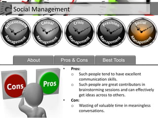 • Pros:
o Such people tend to have excellent
communication skills.
o Such people are great contributors in
brainstorming sessions and can effectively
get ideas across to others.
• Con:
o Wasting of valuable time in meaningless
conversations.
Social Management
About Pros & Cons Best Tools
 