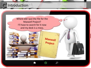 Introduction
Where did I put the file for the
Maxwell Project?
I’ll have to search for it now
and my desk is a mess.
 