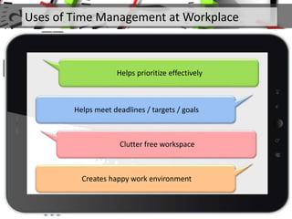 Helps prioritize effectively
Helps meet deadlines / targets / goals
Clutter free workspace
Creates happy work environment
Uses of Time Management at Workplace
 