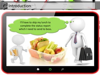 Introduction
I’ll have to skip my lunch to
complete the status report
which I need to send to boss.
 