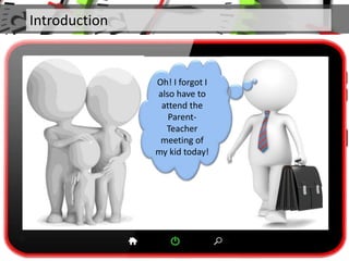Introduction
Oh! I forgot I
also have to
attend the
Parent-
Teacher
meeting of
my kid today!
 