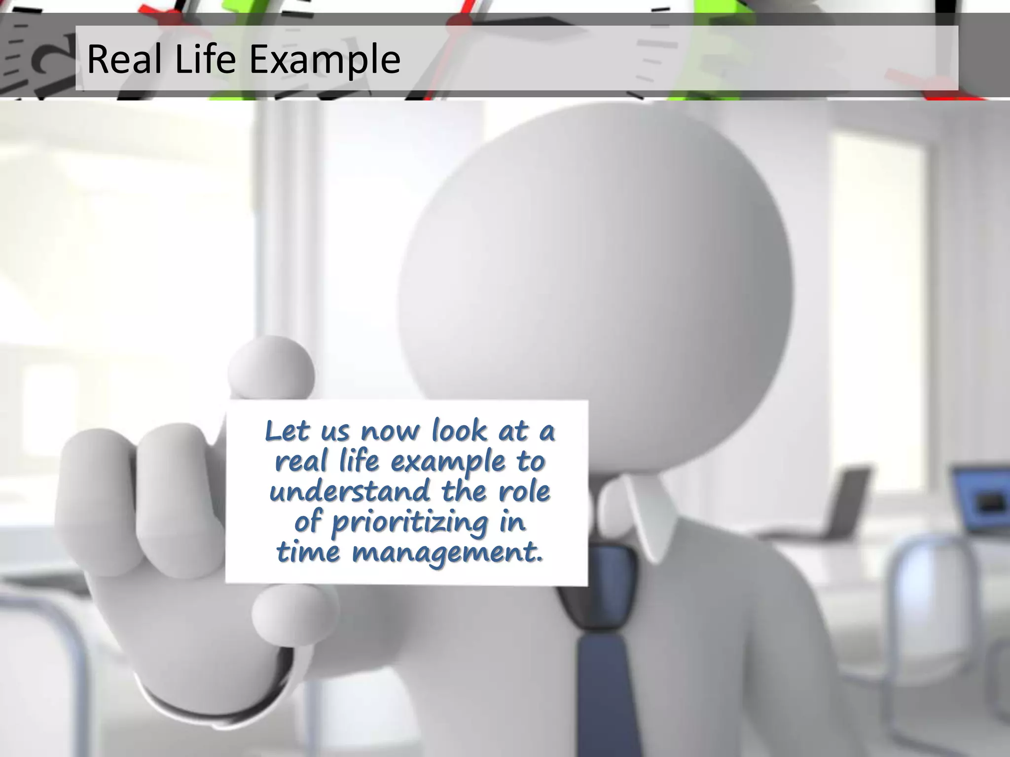 Let us now look at a
real life example to
understand the role
of prioritizing in
time management.
Real Life Example
 