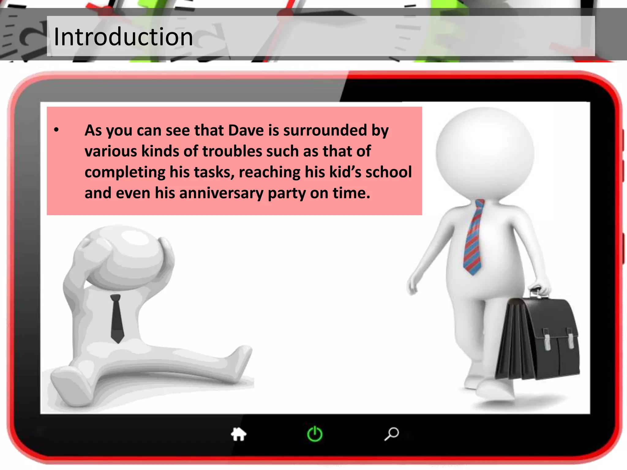 Introduction
• As you can see that Dave is surrounded by
various kinds of troubles such as that of
completing his tasks, reaching his kid’s school
and even his anniversary party on time.
 
