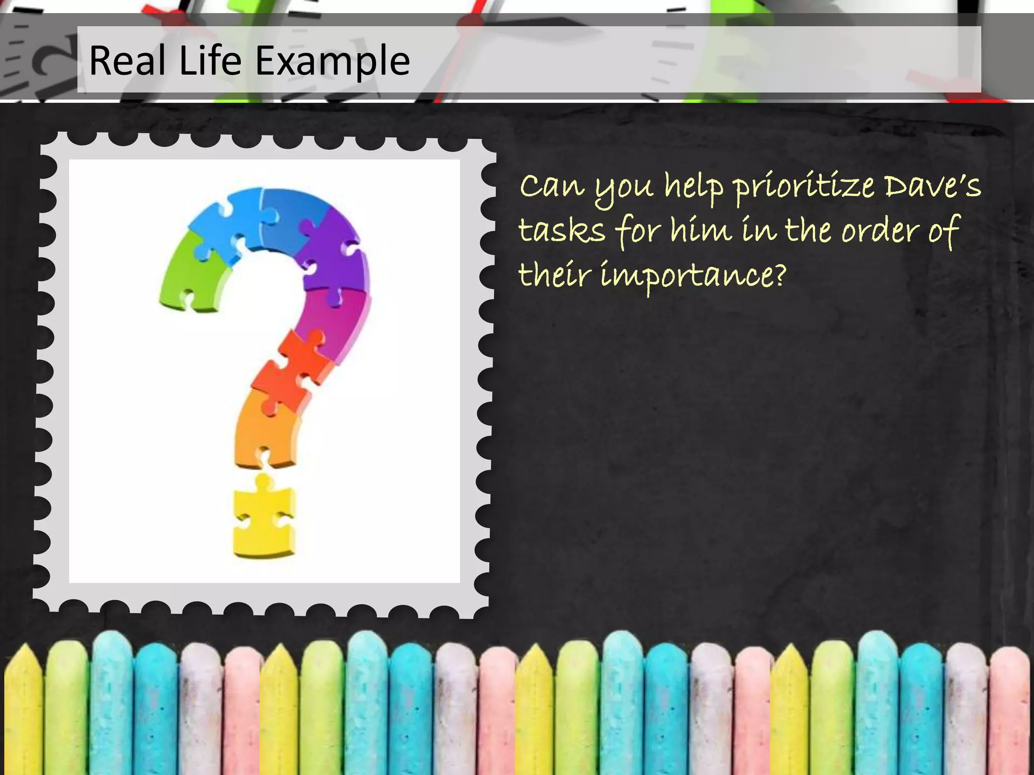 Can you help prioritize Dave’s
tasks for him in the order of
their importance?
Real Life Example
 