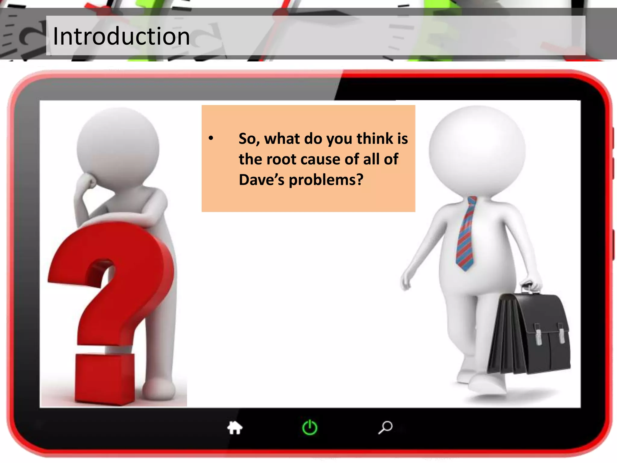 Introduction
• So, what do you think is
the root cause of all of
Dave’s problems?
 