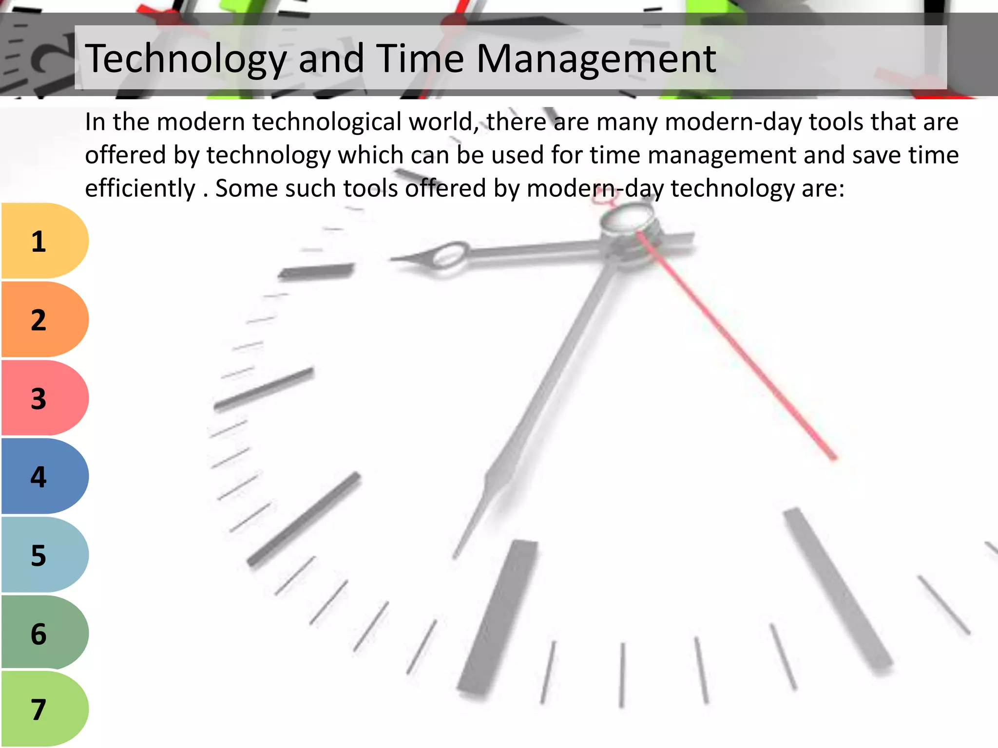 Technology and Time Management
1
2
3
4
5
6
7
In the modern technological world, there are many modern-day tools that are
offered by technology which can be used for time management and save time
efficiently . Some such tools offered by modern-day technology are:
 