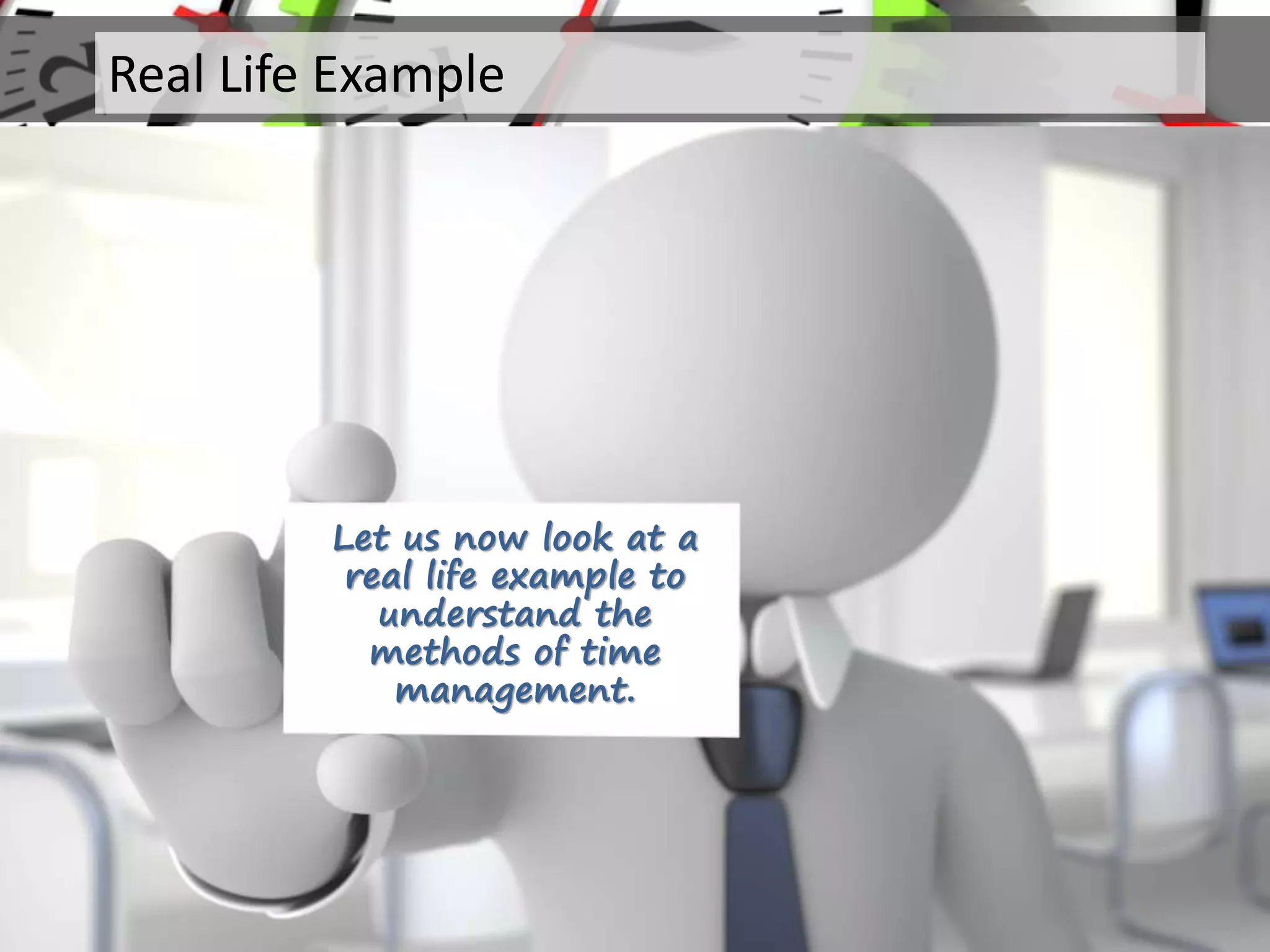 Let us now look at a
real life example to
understand the
methods of time
management.
Real Life Example
 