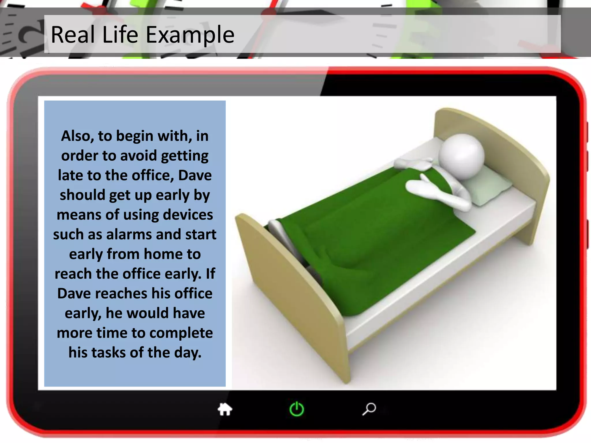 Real Life Example
Also, to begin with, in
order to avoid getting
late to the office, Dave
should get up early by
means of using devices
such as alarms and start
early from home to
reach the office early. If
Dave reaches his office
early, he would have
more time to complete
his tasks of the day.
 