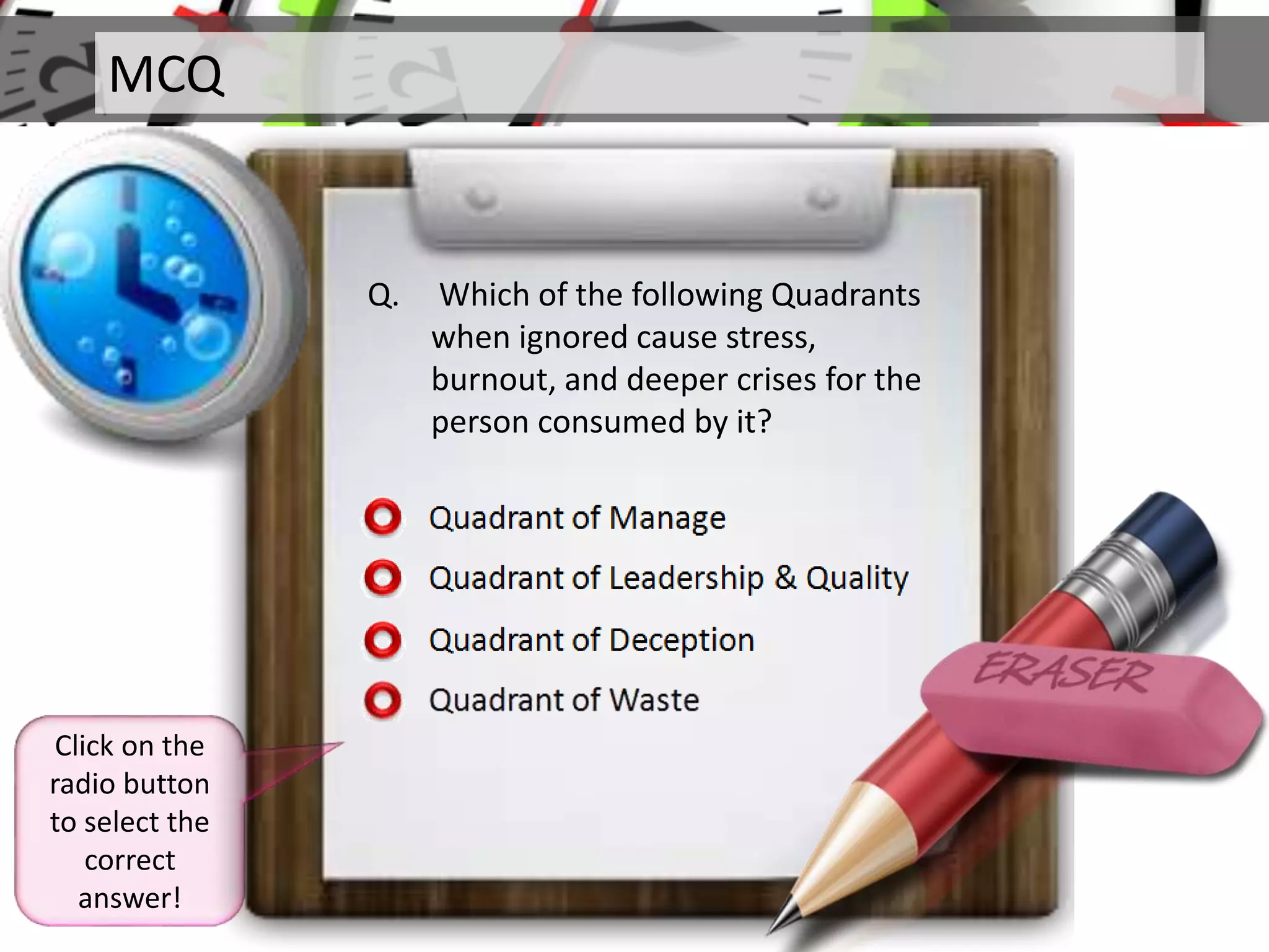 MCQ
Q. Which of the following Quadrants
when ignored cause stress,
burnout, and deeper crises for the
person consumed by it?
Click on the
radio button
to select the
correct
answer!
 