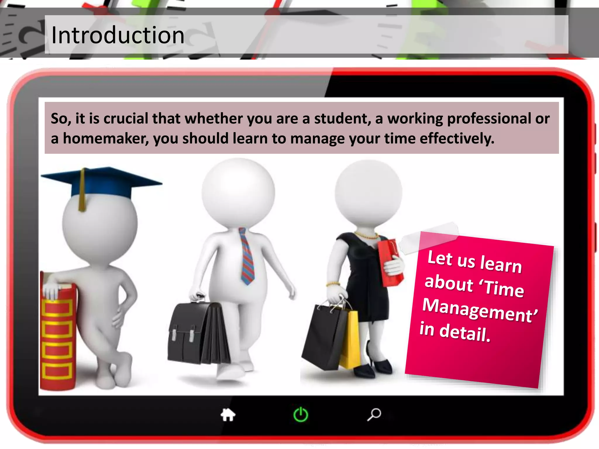 Introduction
So, it is crucial that whether you are a student, a working professional or
a homemaker, you should learn to manage your time effectively.
 