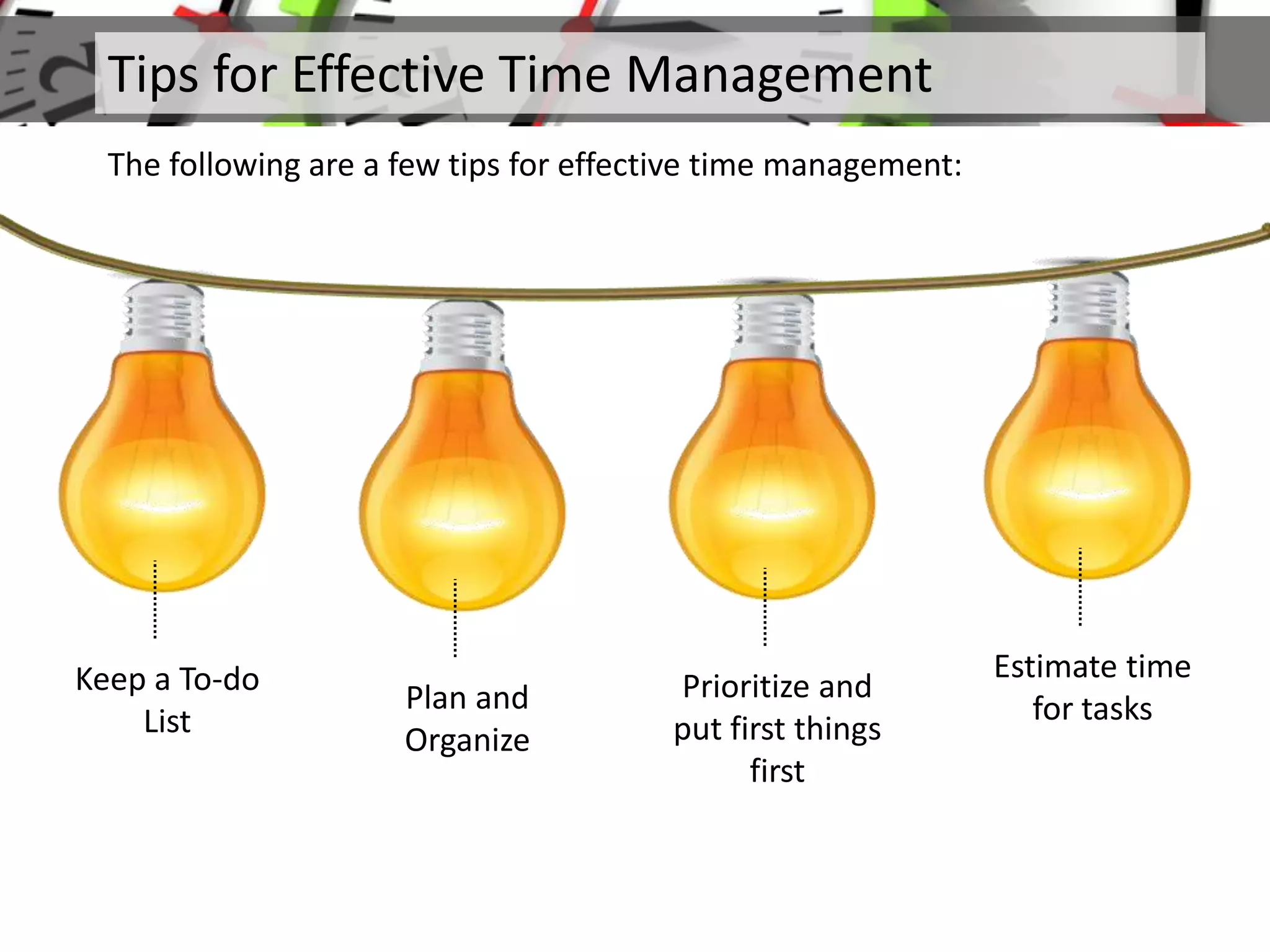 Tips for Effective Time Management
The following are a few tips for effective time management:
Keep a To-do
List
Plan and
Organize
Prioritize and
put first things
first
Estimate time
for tasks
 