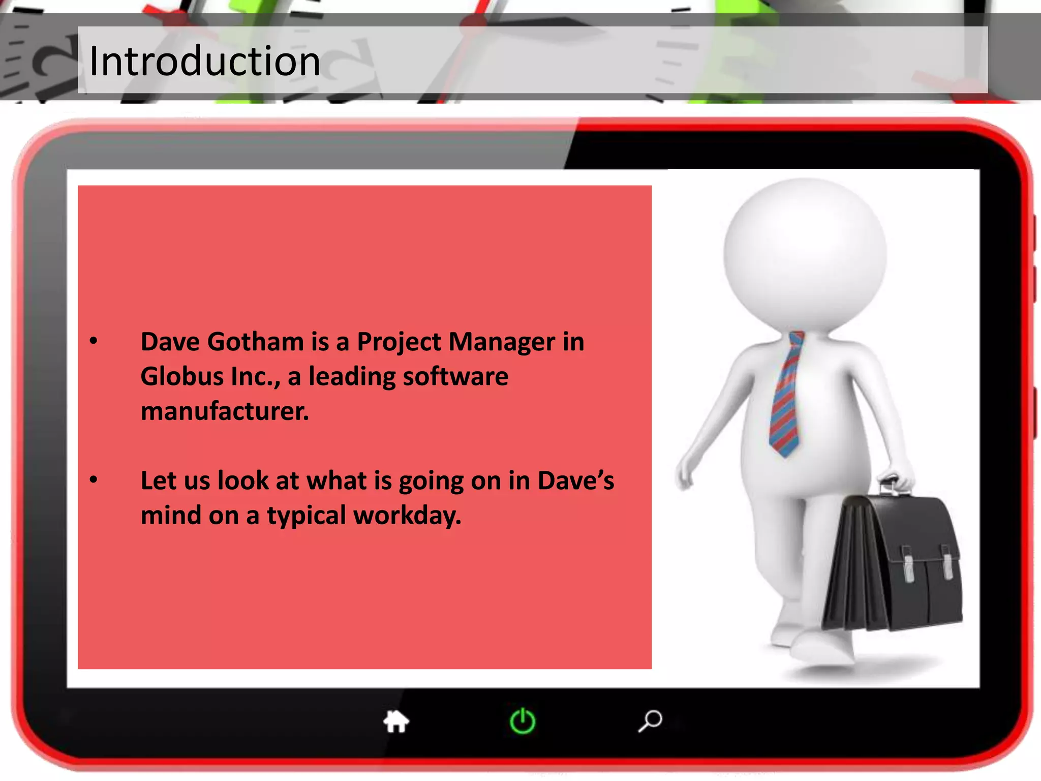Introduction
• Dave Gotham is a Project Manager in
Globus Inc., a leading software
manufacturer.
• Let us look at what is going on in Dave’s
mind on a typical workday.
 