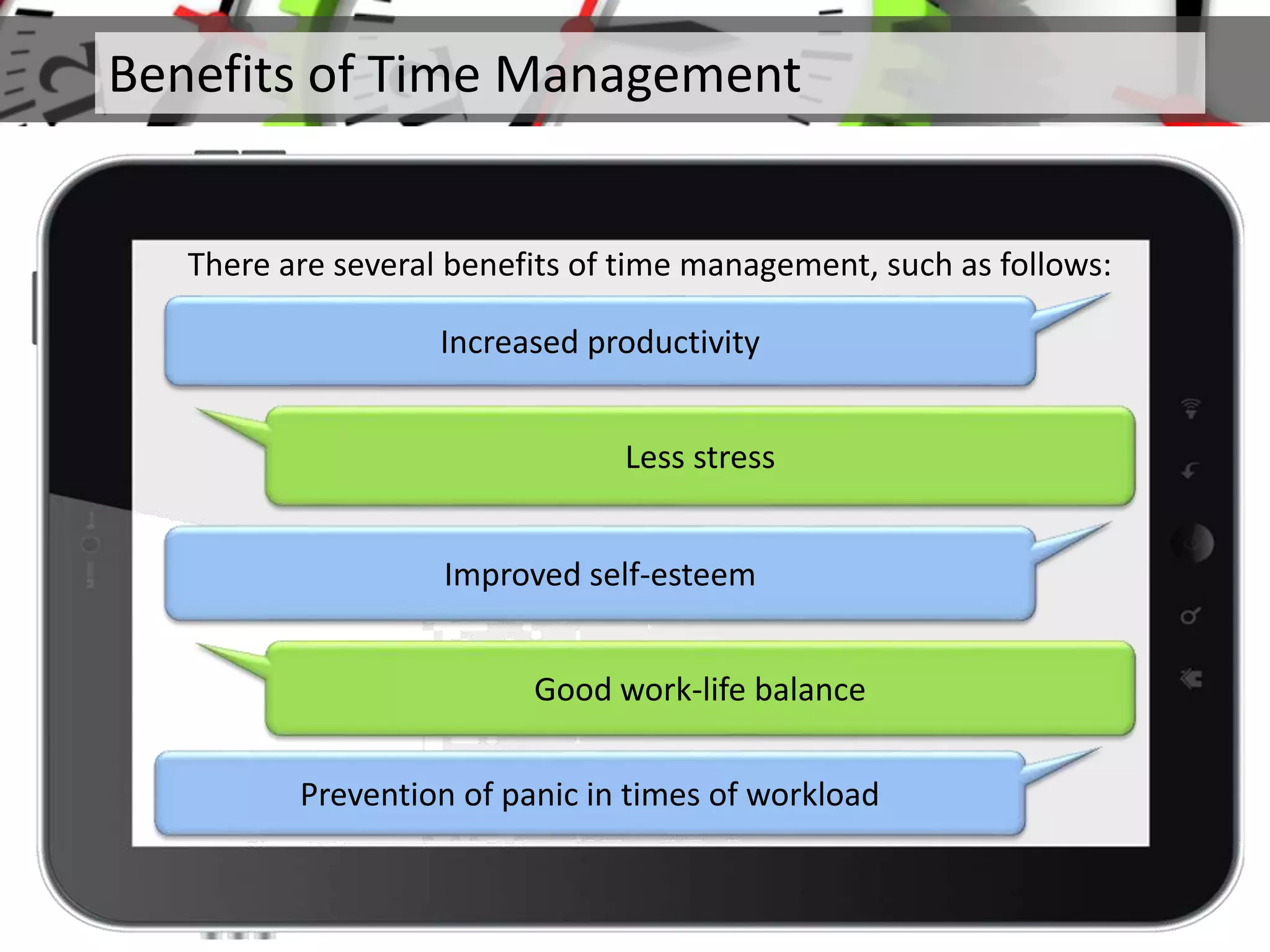 Less stress
Improved self-esteem
Good work-life balance
There are several benefits of time management, such as follows:
Increased productivity
Prevention of panic in times of workload
Benefits of Time Management
 