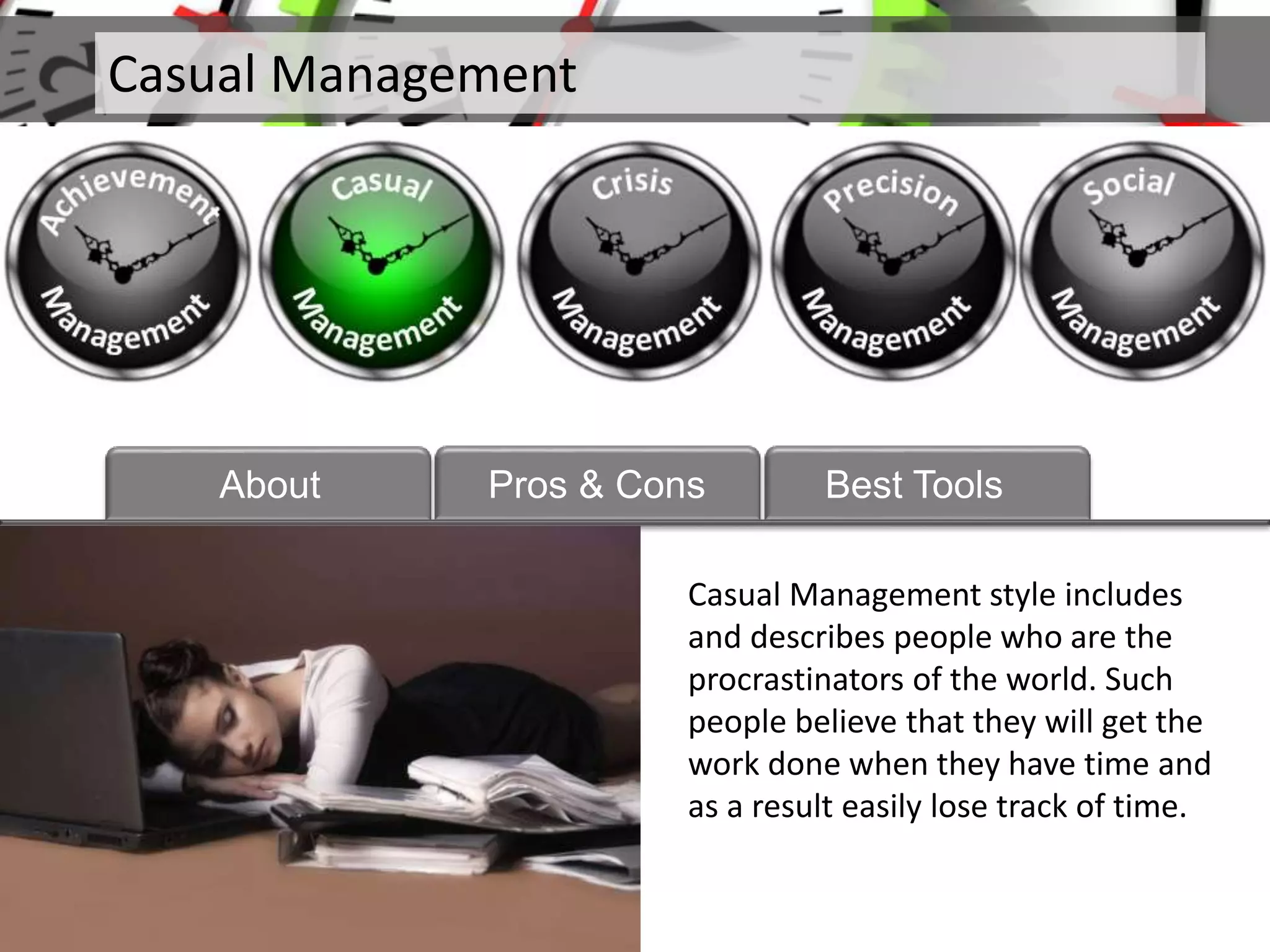 Casual Management
About
Casual Management style includes
and describes people who are the
procrastinators of the world. Such
people believe that they will get the
work done when they have time and
as a result easily lose track of time.
Pros & Cons Best Tools
 