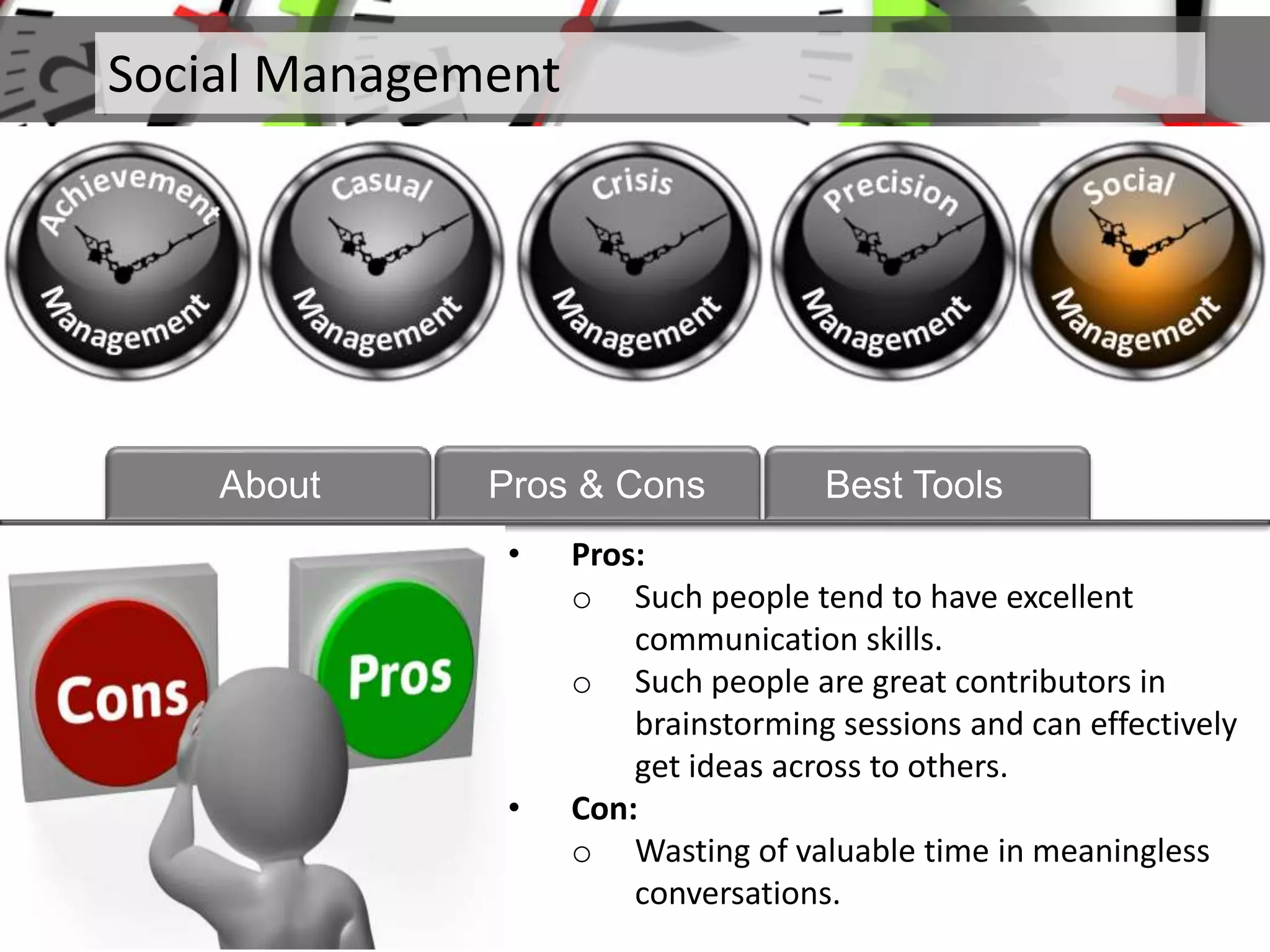 • Pros:
o Such people tend to have excellent
communication skills.
o Such people are great contributors in
brainstorming sessions and can effectively
get ideas across to others.
• Con:
o Wasting of valuable time in meaningless
conversations.
Social Management
About Pros & Cons Best Tools
 