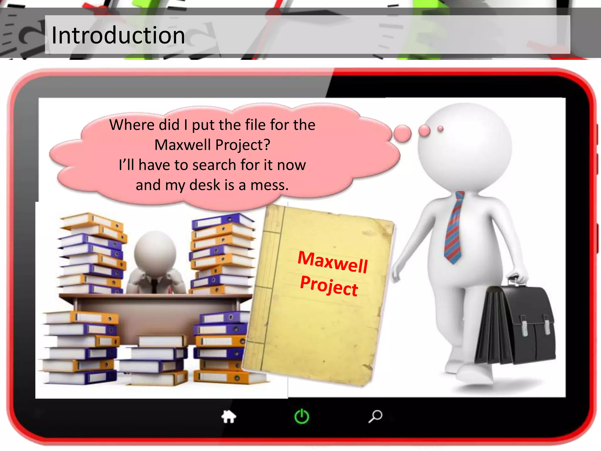 Introduction
Where did I put the file for the
Maxwell Project?
I’ll have to search for it now
and my desk is a mess.
 