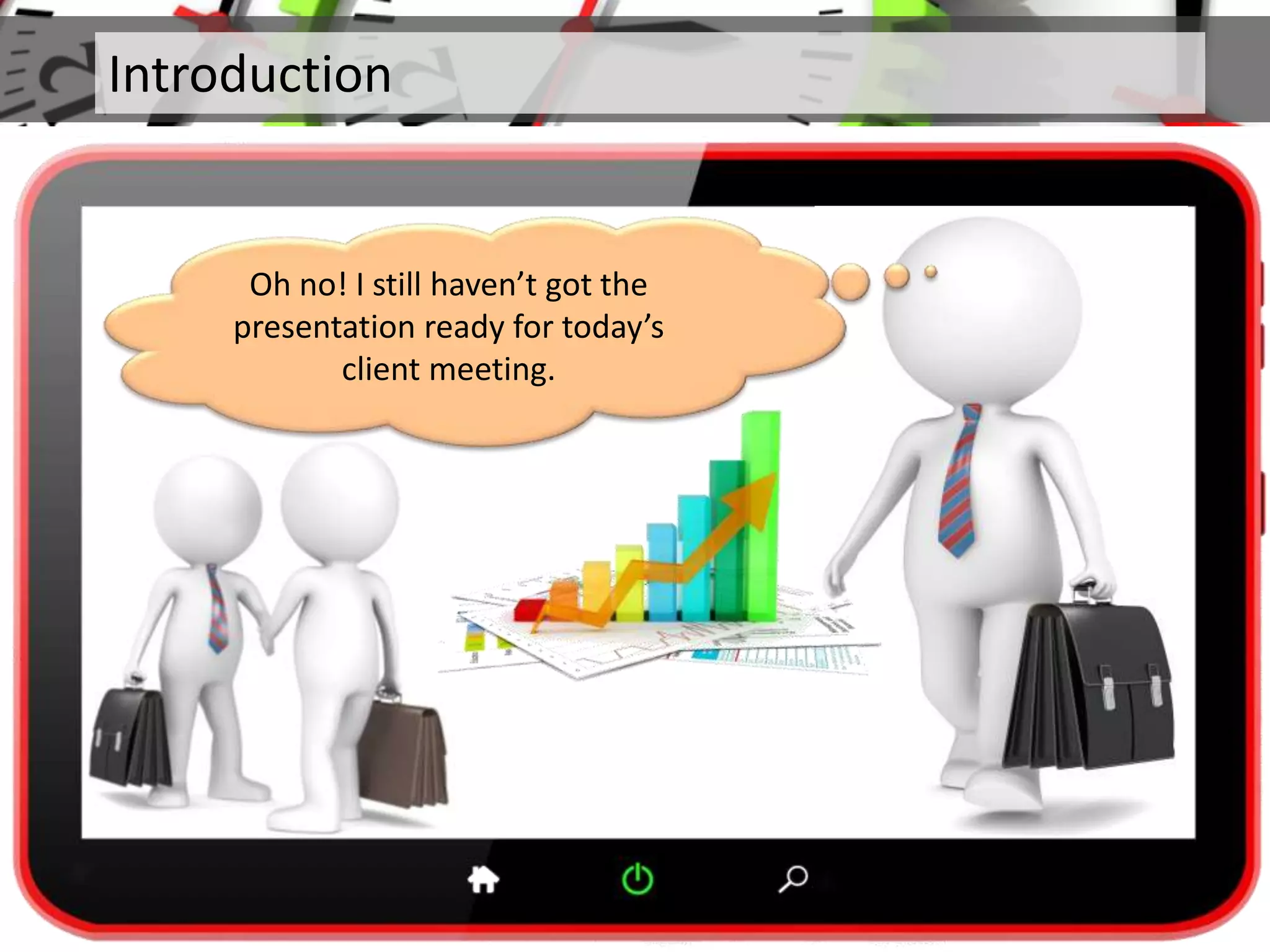 Introduction
Oh no! I still haven’t got the
presentation ready for today’s
client meeting.
 