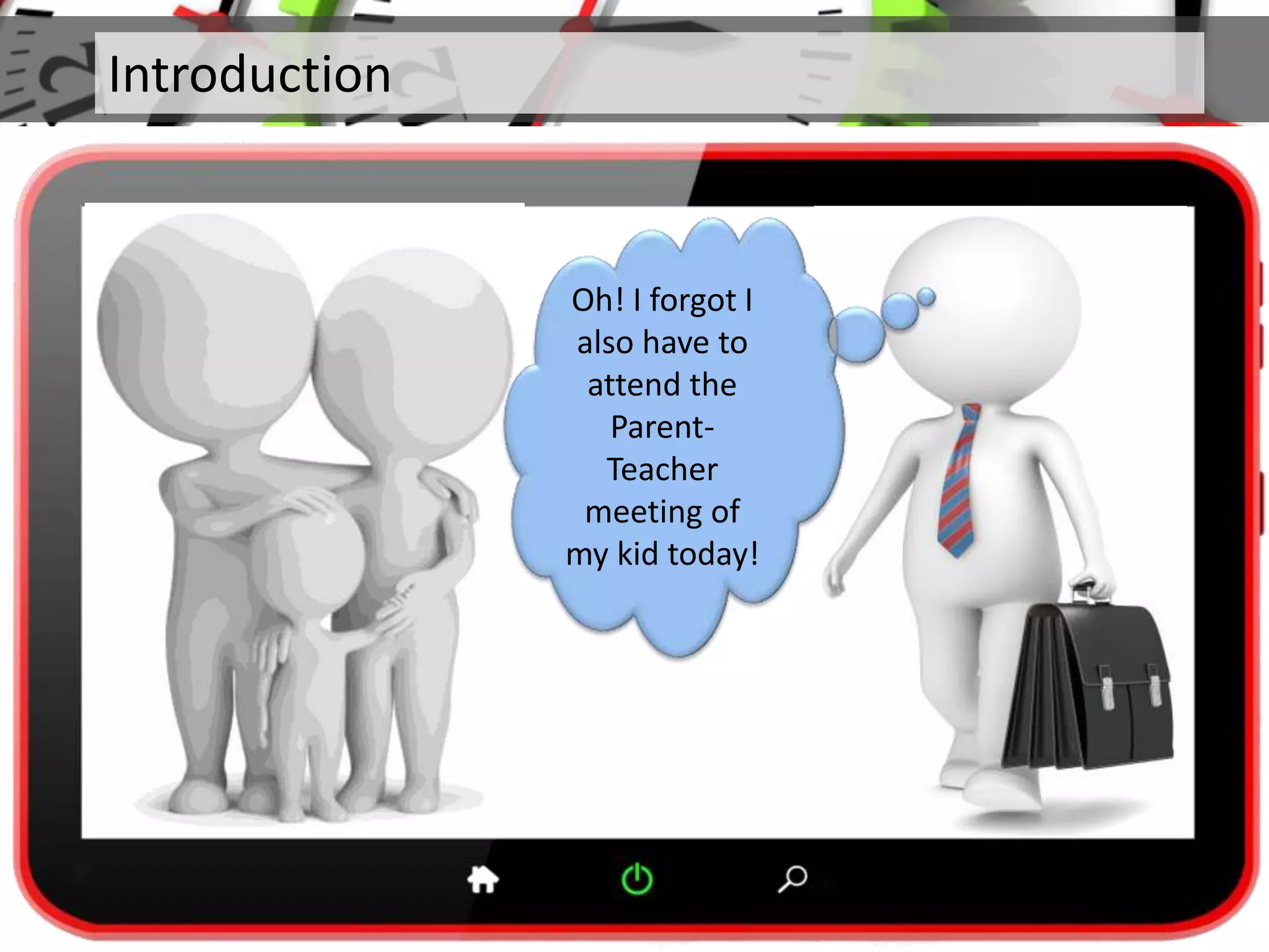 Introduction
Oh! I forgot I
also have to
attend the
Parent-
Teacher
meeting of
my kid today!
 