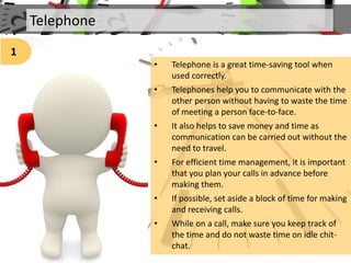 Telephone
1
• Telephone is a great time-saving tool when
used correctly.
• Telephones help you to communicate with the
oth...
