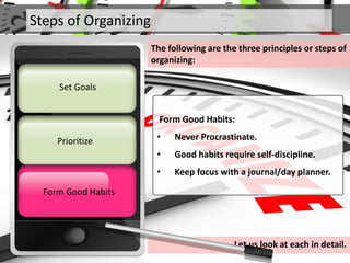 Steps of Organizing
The following are the three principles or steps of
organizing:
Prioritize
Set Goals
Form Good HabitsFo...