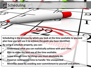 Scheduling
Scheduling is the process by which you look at the time available to you and
plan how you will use it to achiev...