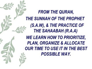 FROM THE QURAN,
THE SUNNAH OF THE PROPHET
(S.A.W), & THE PRACTICE OF
THE SAHAABAH (R.A.A)
WE LEARN HOW TO PRIORITIZE,
PLAN, ORGANIZE & ALLOCATE
OUR TIME TO USE IT IN THE BEST
POSSIBLE WAY.
 
