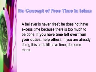 A believer is never ‘free’; he does not have
excess time because there is too much to
be done. If you have time left over from
your duties, help others. If you are already
doing this and still have time, do some
more.
 