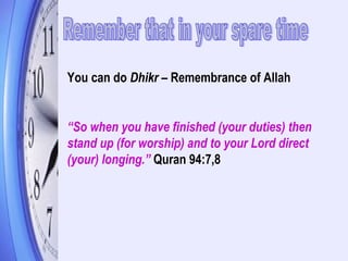 You can do Dhikr – Remembrance of Allah
“So when you have finished (your duties) then
stand up (for worship) and to your Lord direct
(your) longing.” Quran 94:7,8
 