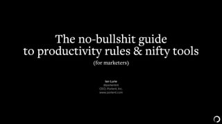 3E6699	
The no-bullshit guide
to productivity rules & nifty tools
​ Ian Lurie
​ @portentint
​ CEO, Portent, Inc.
​ www.portent.com
(for marketers)
 