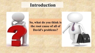 So, what do you think is
the root cause of all of
David’s problems?
Introduction
 