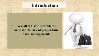• Yes, all of David’s problems
arise due to lack of proper time
/ self management.
Introduction
 