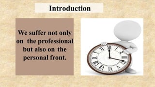 We suffer not only
on the professional
but also on the
personal front.
Introduction
 