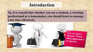 So, it is crucial that whether you are a student, a working
professional or a homemaker, you should learn to manage
your time effectively.
Introduction
 