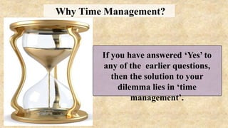 If you have answered ‘Yes’ to
any of the earlier questions,
then the solution to your
dilemma lies in ‘time
management’.
Why Time Management?
 
