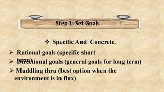 Step 1: Set Goals
 Specific And Concrete.
 Rational goals (specific short
term)
 Directional goals (general goals for long term)
 Muddling thru (best option when the
environment is in flux)
 