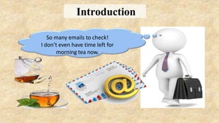 Introduction
So many emails to check!
I don’t even have time left for
morning tea now.
 