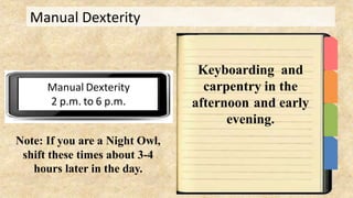 Manual Dexterity
Manual Dexterity
2 p.m. to 6 p.m.
Keyboarding and
carpentry in the
afternoon and early
evening.
Note: If you are a Night Owl,
shift these times about 3-4
hours later in the day.
 