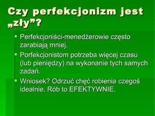Czy perfekcjonizm jest „zły”? Perfekcjoniści-menedżerowie często zarabiają mniej. Porfekcjonistom potrzeba więcej czasu (lub pieniędzy) na wykonanie tych samych zadań. Wniosek? Odrzuć chęć robienia czegoś idealnie. Rób to EFEKTYWNIE. 