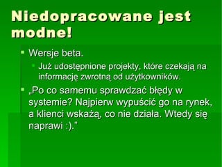 Niedopracowane jest modne! Wersje beta. Już udostępnione projekty, które czekają na informację zwrotną od użytkowników. „Po co samemu sprawdzać błędy w systemie? Najpierw wypuścić go na rynek, a klienci wskażą, co nie działa. Wtedy się naprawi :).” 