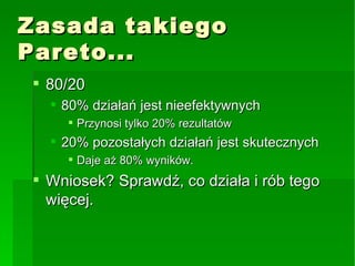 Zasada takiego Pareto... 80/20 80% działań jest nieefektywnych Przynosi tylko 20% rezultatów 20% pozostałych działań jest skutecznych Daje aż 80% wyników. Wniosek? Sprawdź, co działa i rób tego więcej. 