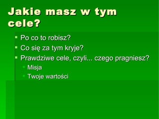 Jakie masz w tym cele? Po co to robisz? Co się za tym kryje? Prawdziwe cele, czyli... czego pragniesz? Misja Twoje wartości 