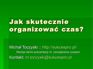Jak skutecznie organizować czas? Michał Toczyski ::  http://sukcespro.pl/ Wersja demo prezentacji nt. zarządzania czasem Kontakt:  [email_address] 