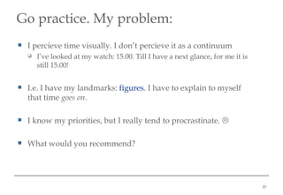 Go practice. My problem : <ul><li>I percieve time visually. I don’t percieve it as a continuum </li></ul><ul><ul><li>I’ve ...